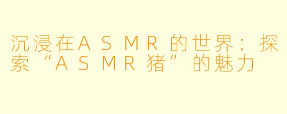 沉浸在ASMR的世界：探索“ASMR猪”的魅力