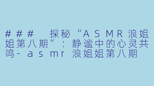 ### 探秘“ASMR浪姐姐第八期”：静谧中的心灵共鸣-asmr浪姐姐第八期