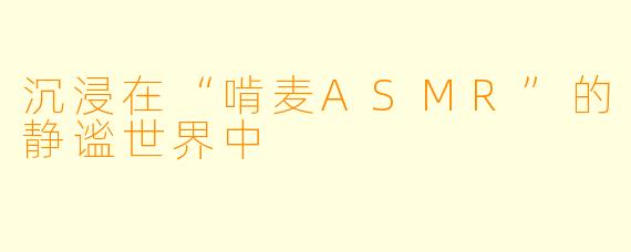 沉浸在“啃麦ASMR”的静谧世界中