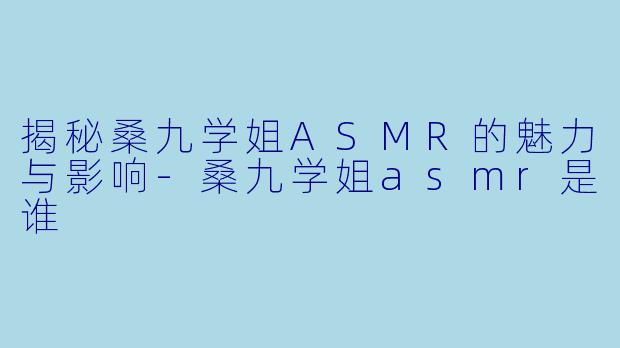 揭秘桑九学姐ASMR的魅力与影响