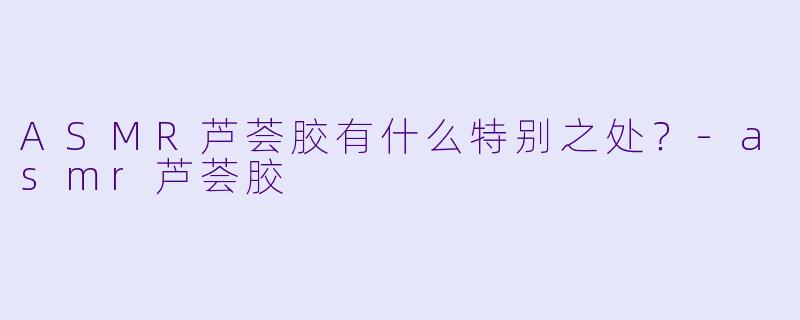 ASMR芦荟胶有什么特别之处?