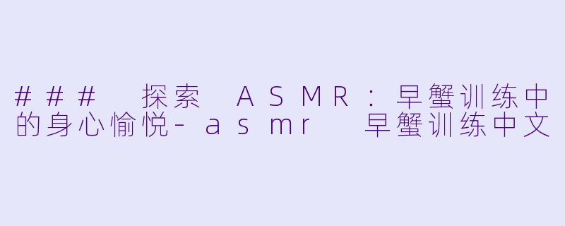 ### 探索 ASMR：早蟹训练中的身心愉悦-asmr 早蟹训练中文