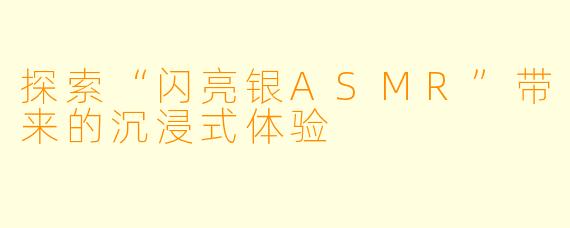 探索“闪亮银ASMR”带来的沉浸式体验