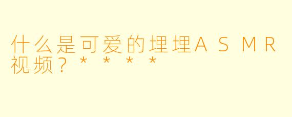 什么是可爱的埋埋ASMR视频?****
