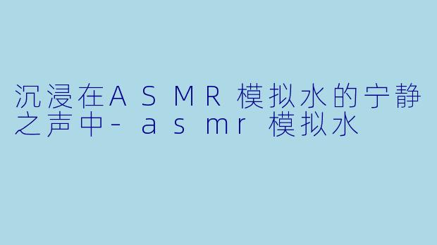 沉浸在ASMR模拟水的宁静之声中