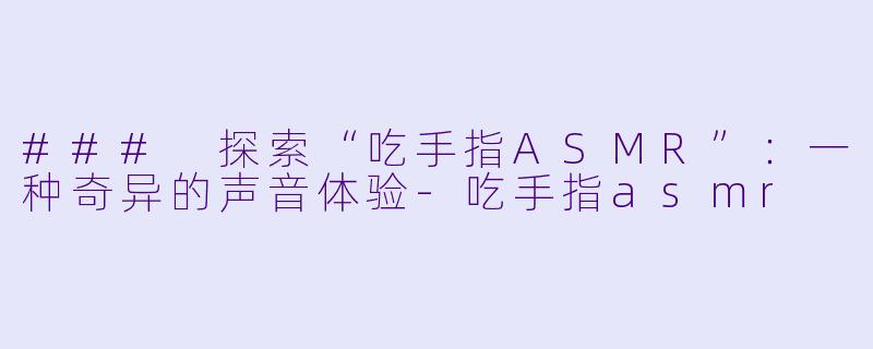 ### 探索“吃手指ASMR”：一种奇异的声音体验-吃手指asmr