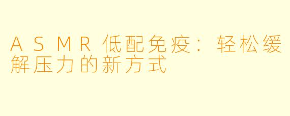 ASMR低配免疫：轻松缓解压力的新方式