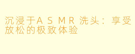 沉浸于ASMR洗头：享受放松的极致体验