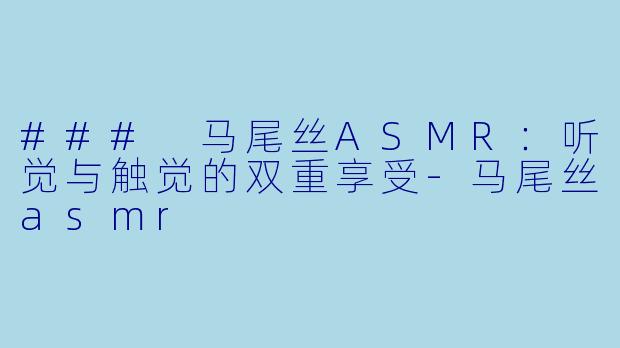 ### 马尾丝ASMR：听觉与触觉的双重享受