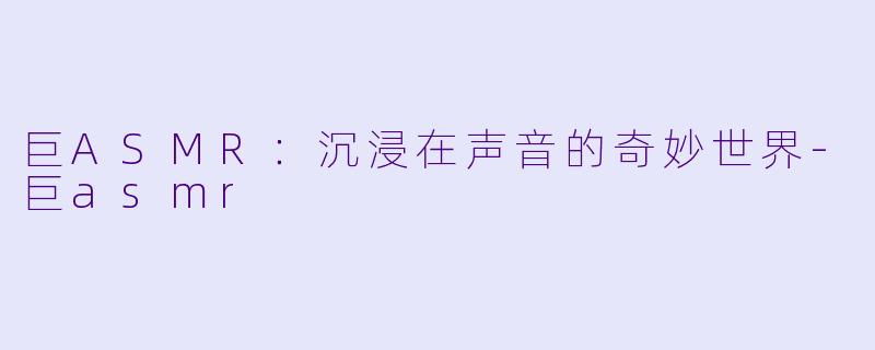 巨ASMR：沉浸在声音的奇妙世界