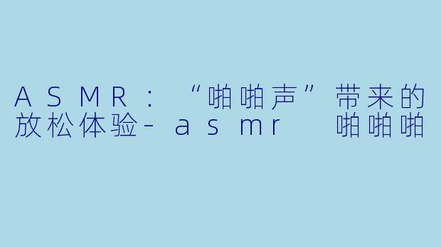 ASMR：“啪啪声”带来的放松体验-asmr 啪啪啪