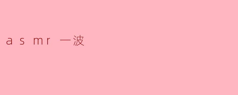 什么是ASMR,一波ASMR视频能带来什么效果?****