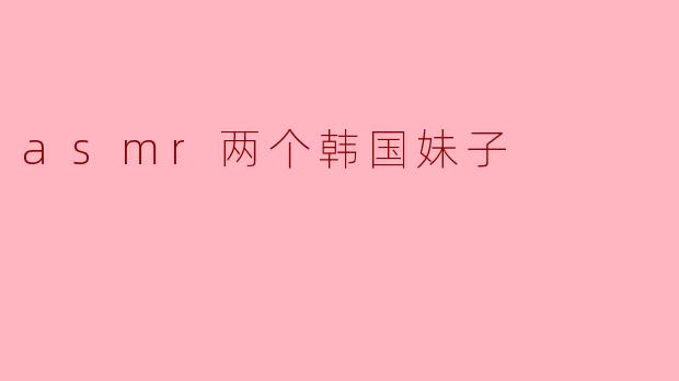 asmr两个韩国妹子