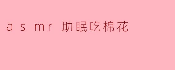 为什么ASMR视频中的吃棉花声能够帮助我放松和助眠?****