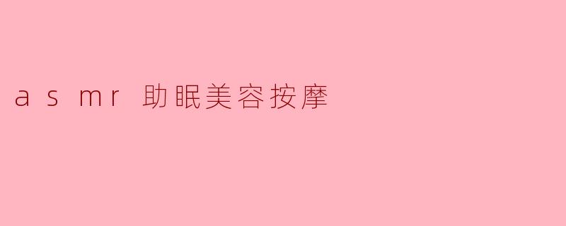 什么是ASMR助眠美容按摩,它有什么好处?****