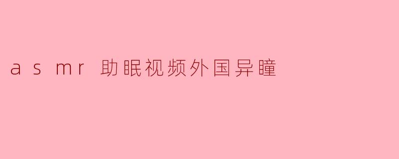 asmr助眠视频外国异瞳