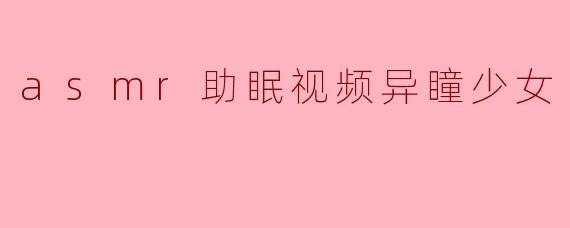 为什么异瞳少女的ASMR助眠视频会这么受欢迎?****