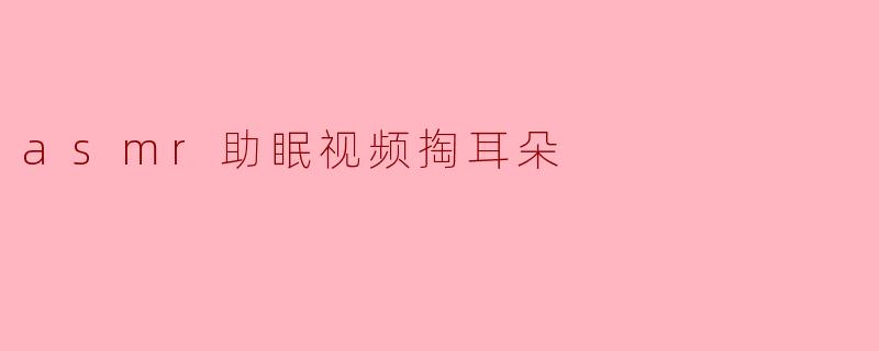 asmr助眠视频掏耳朵