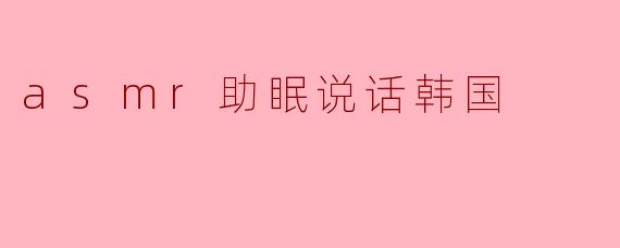 探索ASM助眠:韩国音频的魅力与宁静