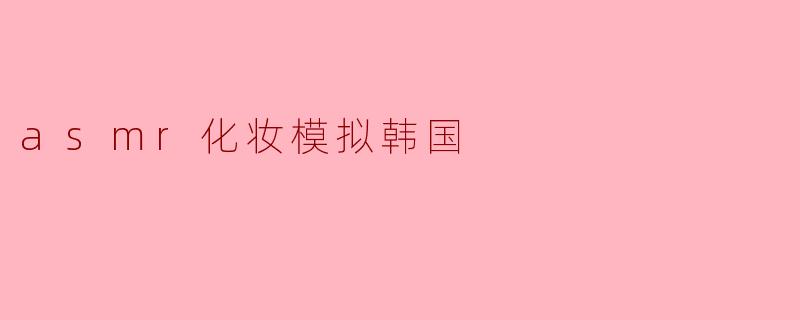 沉浸在ASMR化妆模拟韩国的世界