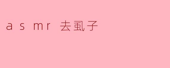 ASMR去虱子有什么特别的效果吗?****