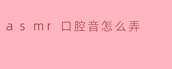 ASMR口腔音的制作技巧与实用指南