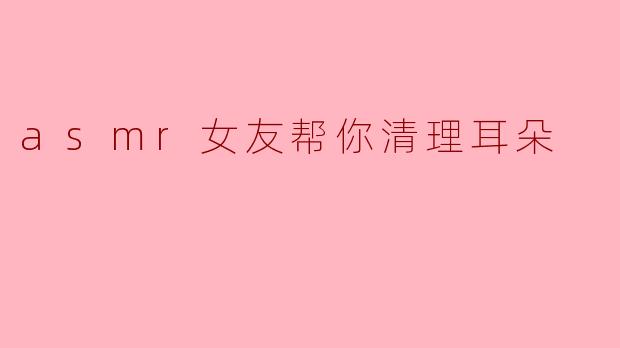 asmr女友帮你清理耳朵
