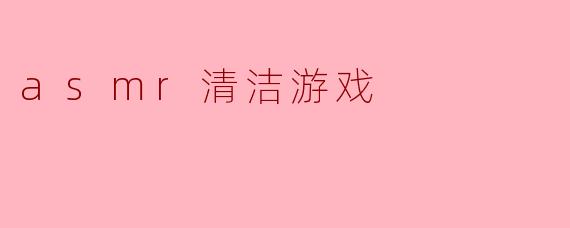 沉浸在ASMR清洁游戏的宁静世界中