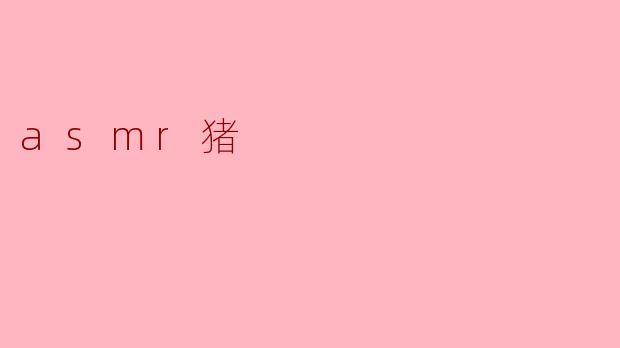 沉浸在ASMR的世界:探索“ASMR猪”的魅力