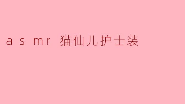 asmr猫仙儿护士装