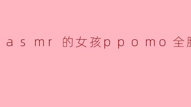 探索“PPOMO”的ASMR世界:全脸呈现的独特魅力