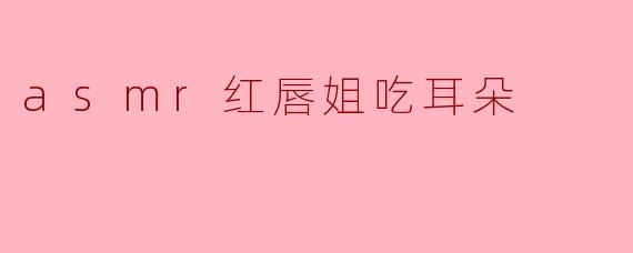 什么是“asmr红唇姐吃耳朵”?****