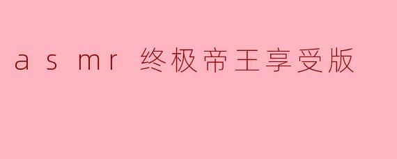 什么是“ASMR终极帝王享受版”?**