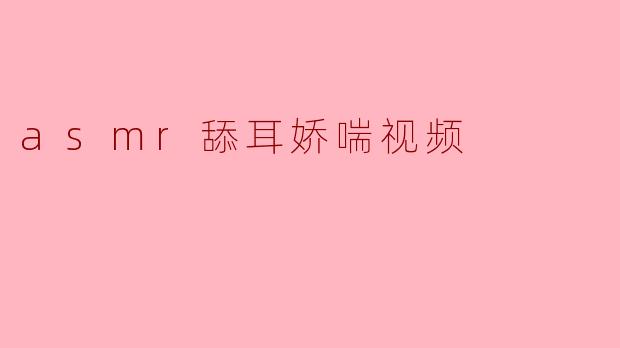 ASMR舔耳娇喘视频:感官享受与放松的完美结合