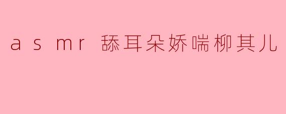 asmr舔耳朵娇喘柳其儿