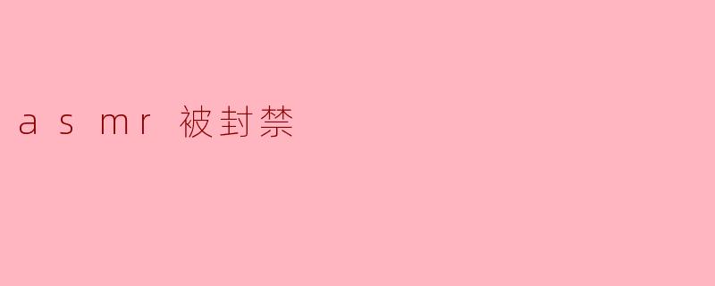 为什么ASMR内容会被封禁?****