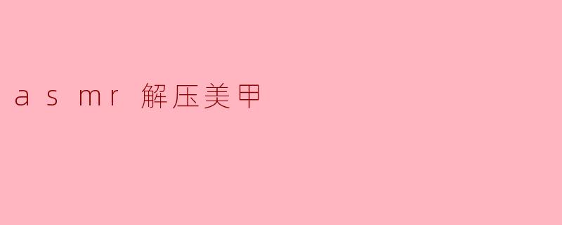 什么是ASMR解压美甲,它有什么效果?