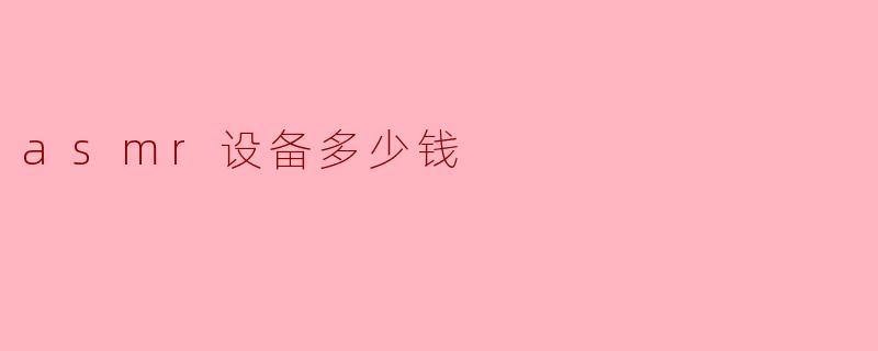 ASMR设备的价格解析:你值得拥有的声音享受