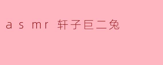 探索ASMR的魅力:轩子巨二兔的声音世界
