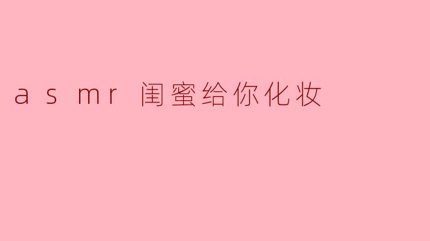 ### ASMR闺蜜化妆体验:声与美的完美结合