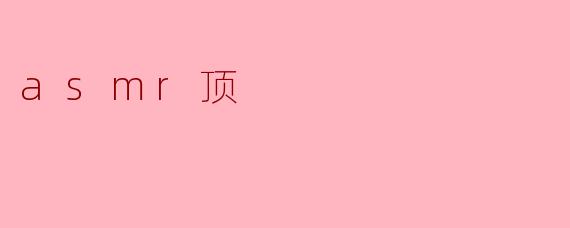 什么是ASMR顶？****