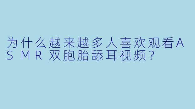 为什么越来越多人喜欢观看ASMR双胞胎舔耳视频?