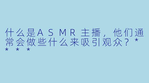 什么是ASMR主播,他们通常会做些什么来吸引观众?****