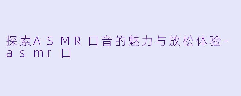 探索ASMR口音的魅力与放松体验-asmr口