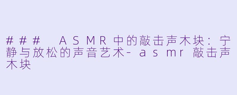 ### ASMR中的敲击声木块：宁静与放松的声音艺术-asmr敲击声木块