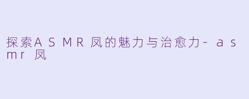 探索ASMR凤的魅力与治愈力-asmr凤