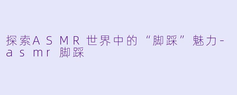 探索ASMR世界中的“脚踩”魅力-asmr脚踩
