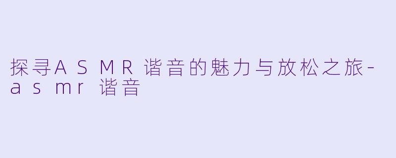 探寻ASMR谐音的魅力与放松之旅-asmr谐音