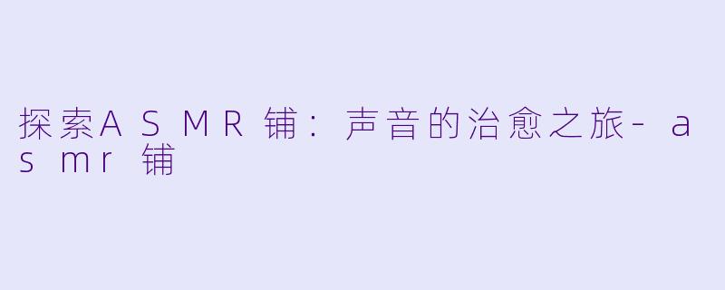 探索ASMR铺：声音的治愈之旅-asmr铺