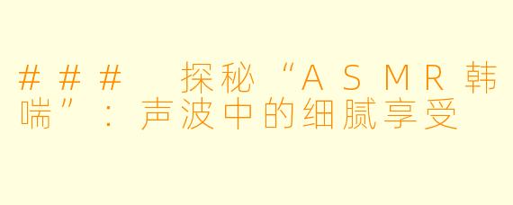 ### 探秘“ASMR韩喘”:声波中的细腻享受